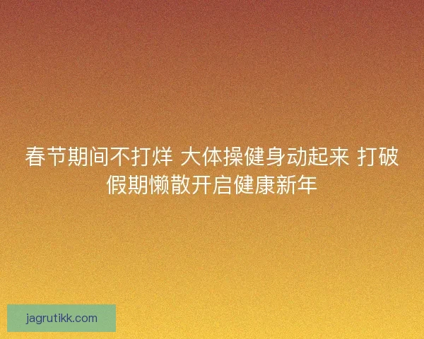 春节期间不打烊 大体操健身动起来 打破假期懒散开启健康新年