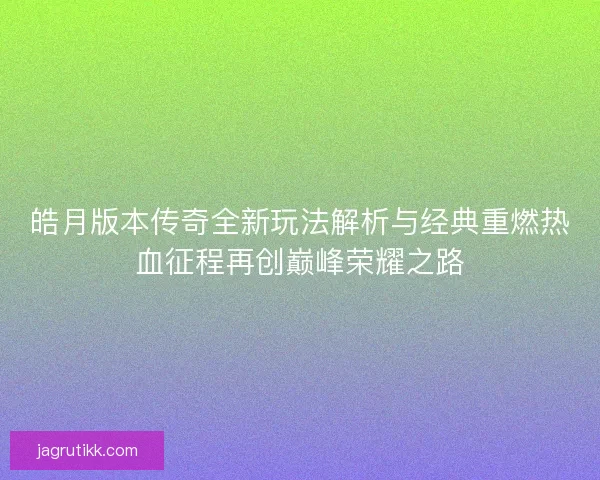 皓月版本传奇全新玩法解析与经典重燃热血征程再创巅峰荣耀之路