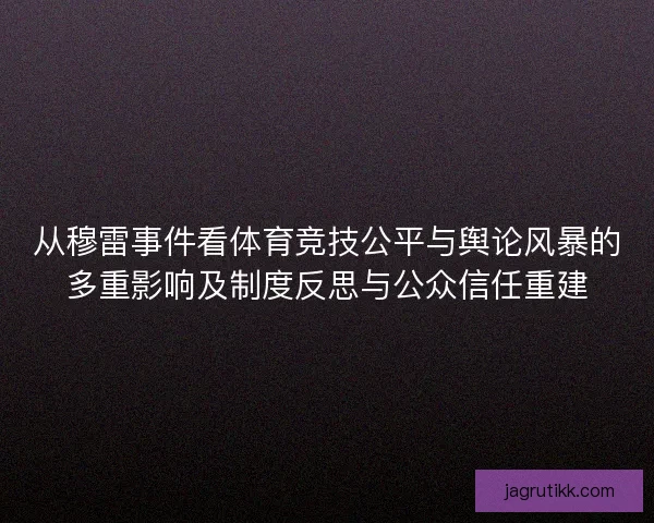 从穆雷事件看体育竞技公平与舆论风暴的多重影响及制度反思与公众信任重建