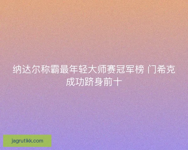 纳达尔称霸最年轻大师赛冠军榜 门希克成功跻身前十
