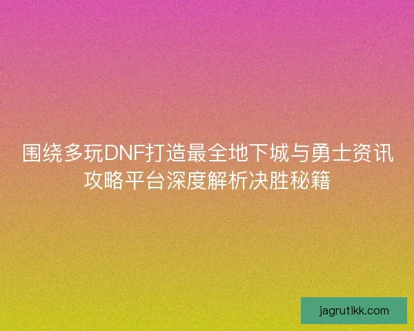 围绕多玩DNF打造最全地下城与勇士资讯攻略平台深度解析决胜秘籍